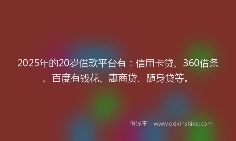 2025年的20岁借款平台有：信用卡贷、360借条、百度有钱花、惠商贷、随身贷等。