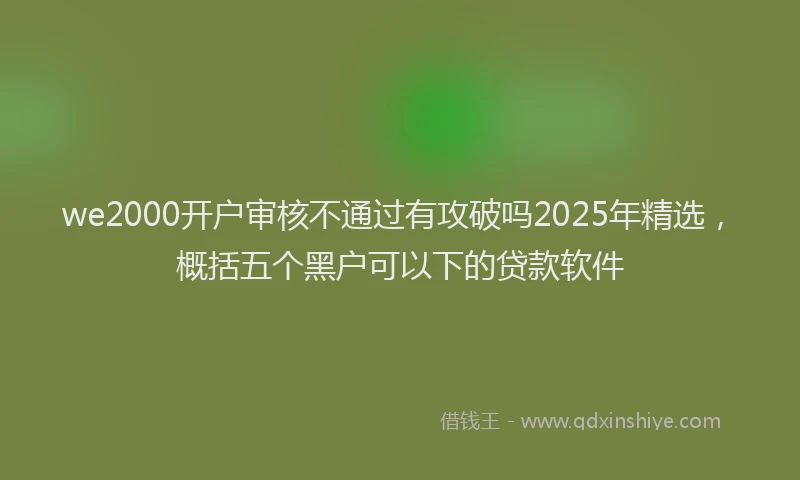 we2000开户审核不通过有攻破吗2025年精选，概括五个黑户可以下的贷款软件