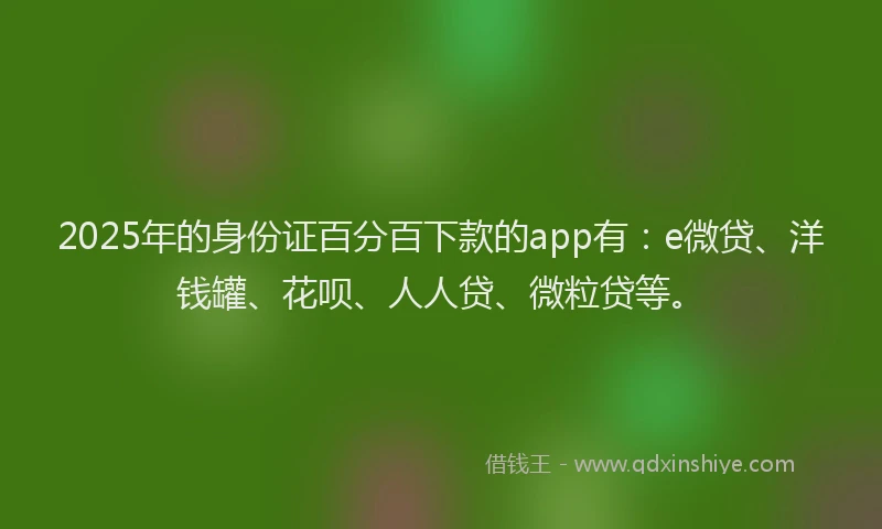 2025年的身份证百分百下款的app有：e微贷、洋钱罐、花呗、人人贷、微粒贷等。