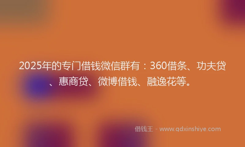 2025年的专门借钱微信群有：360借条、功夫贷、惠商贷、微博借钱、融逸花等。