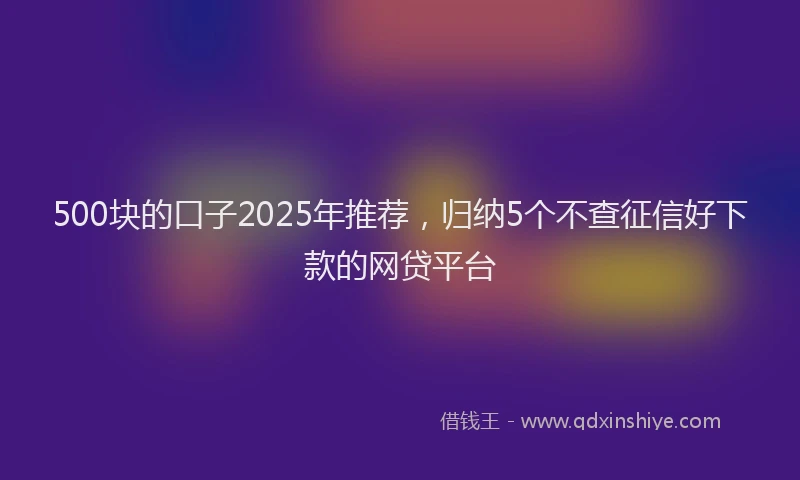 500块的口子2025年推荐，归纳5个不查征信好下款的网贷平台
