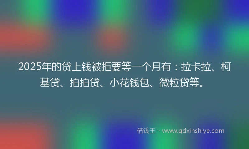 2025年的贷上钱被拒要等一个月有：拉卡拉、柯基贷、拍拍贷、小花钱包、微粒贷等。