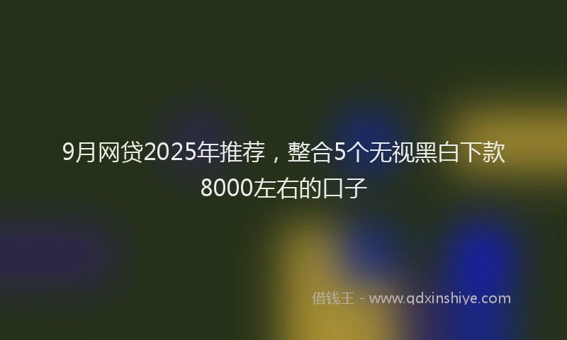 9月网贷2025年推荐，整合5个无视黑白下款8000左右的口子