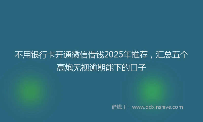 不用银行卡开通微信借钱2025年推荐，汇总五个高炮无视逾期能下的口子