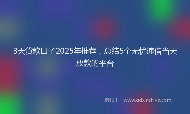 3天贷款口子2025年推荐，总结5个无忧速借当天放款的平台