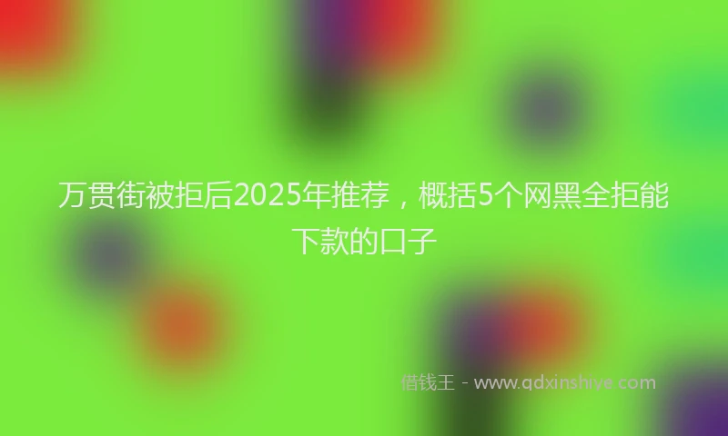 万贯街被拒后2025年推荐，概括5个网黑全拒能下款的口子