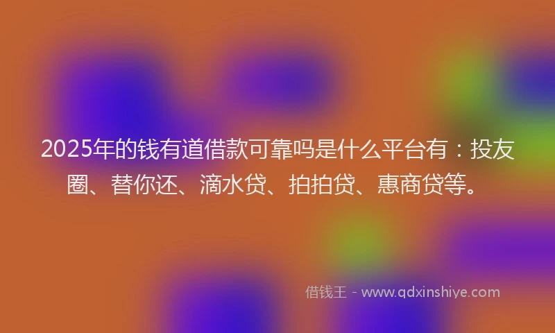 2025年的钱有道借款可靠吗是什么平台有：投友圈、替你还、滴水贷、拍拍贷、惠商贷等。