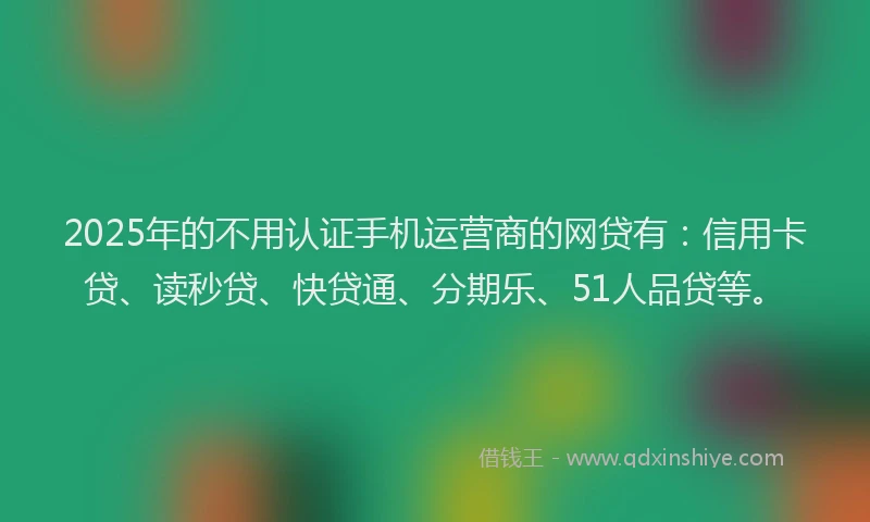 2025年的不用认证手机运营商的网贷有：信用卡贷、读秒贷、快贷通、分期乐、51人品贷等。