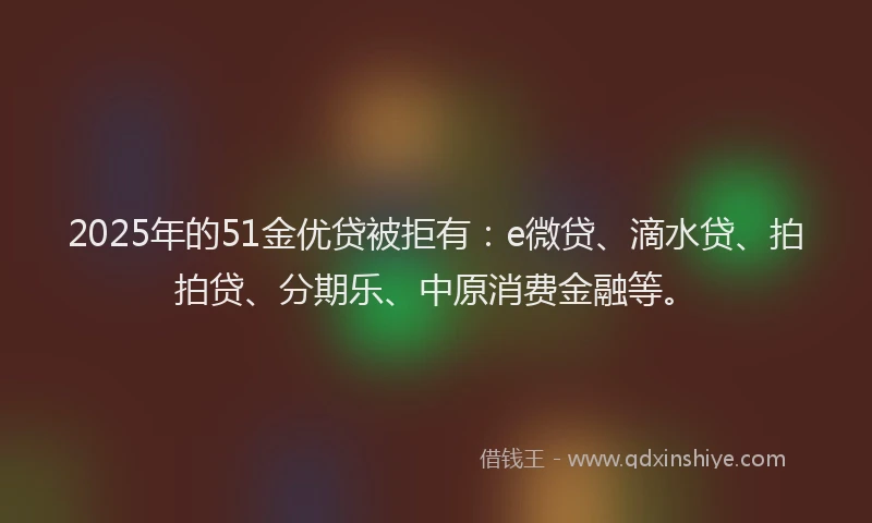 2025年的51金优贷被拒有：e微贷、滴水贷、拍拍贷、分期乐、中原消费金融等。