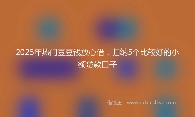 2025年热门豆豆钱放心借，归纳5个比较好的小额贷款口子