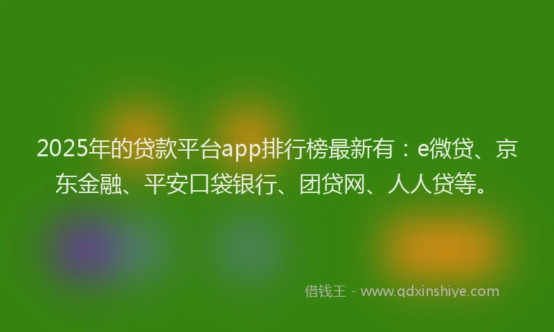 2025年的贷款平台app排行榜最新有：e微贷、京东金融、平安口袋银行、团贷网、人人贷等。