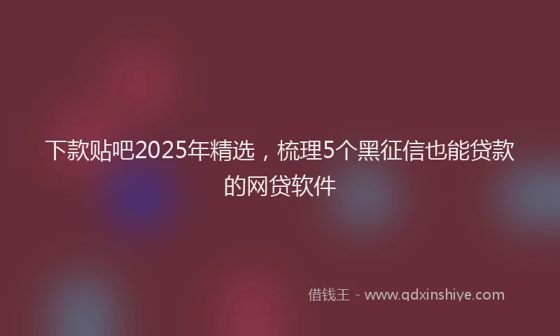 下款贴吧2025年精选，梳理5个黑征信也能贷款的网贷软件