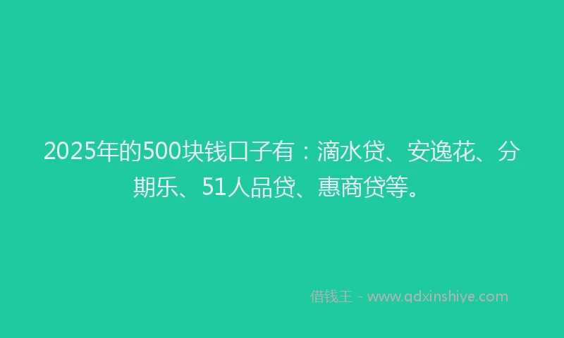 2025年的500块钱口子有：滴水贷、安逸花、分期乐、51人品贷、惠商贷等。