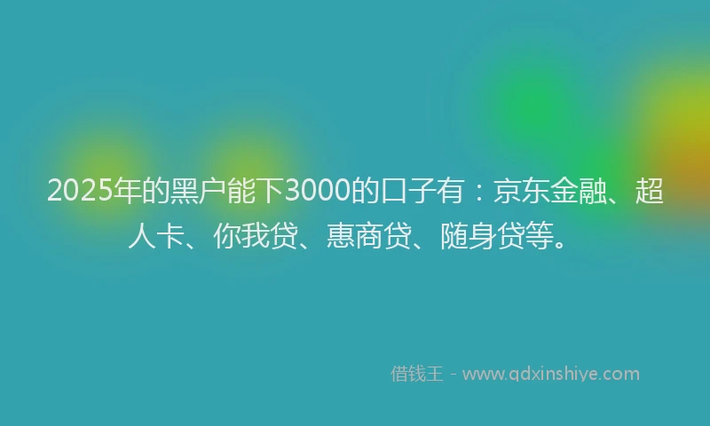 2025年的黑户能下3000的口子有：京东金融、超人卡、你我贷、惠商贷、随身贷等。