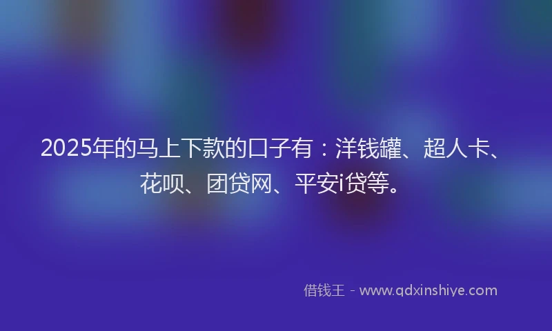 2025年的马上下款的口子有：洋钱罐、超人卡、花呗、团贷网、平安i贷等。