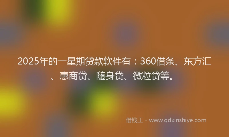 2025年的一星期贷款软件有：360借条、东方汇、惠商贷、随身贷、微粒贷等。
