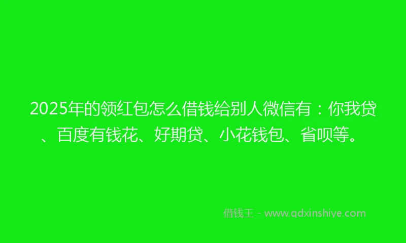 2025年的领红包怎么借钱给别人微信有：你我贷、百度有钱花、好期贷、小花钱包、省呗等。