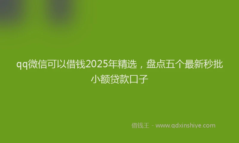 qq微信可以借钱2025年精选，盘点五个最新秒批小额贷款口子