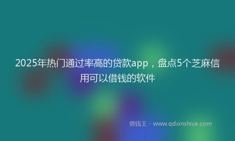 2025年热门通过率高的贷款app，盘点5个芝麻信用可以借钱的软件