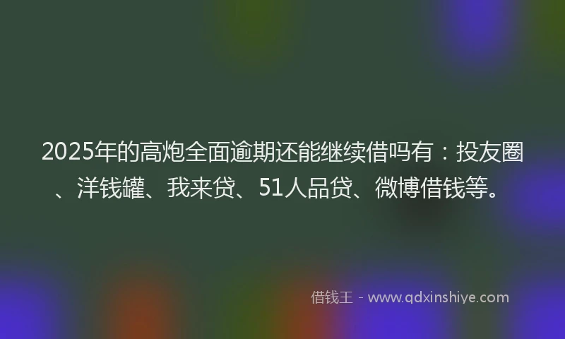 2025年的高炮全面逾期还能继续借吗有：投友圈、洋钱罐、我来贷、51人品贷、微博借钱等。