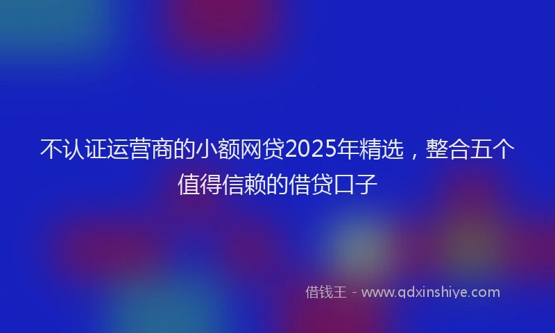 不认证运营商的小额网贷2025年精选，整合五个值得信赖的借贷口子