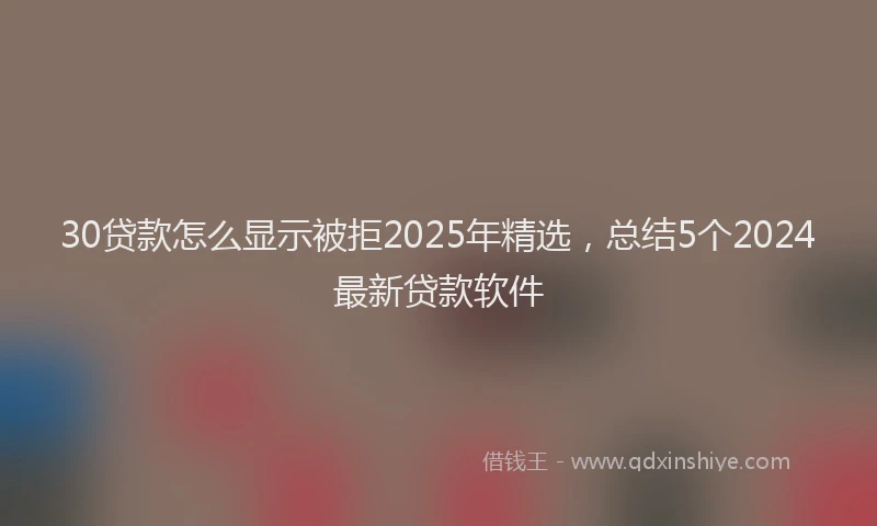 30贷款怎么显示被拒2025年精选，总结5个2024最新贷款软件