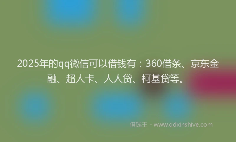 2025年的qq微信可以借钱有：360借条、京东金融、超人卡、人人贷、柯基贷等。