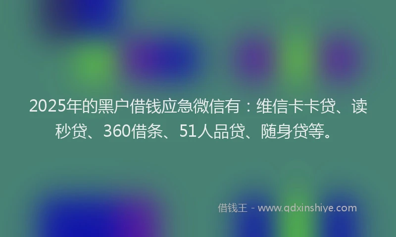 2025年的黑户借钱应急微信有：维信卡卡贷、读秒贷、360借条、51人品贷、随身贷等。