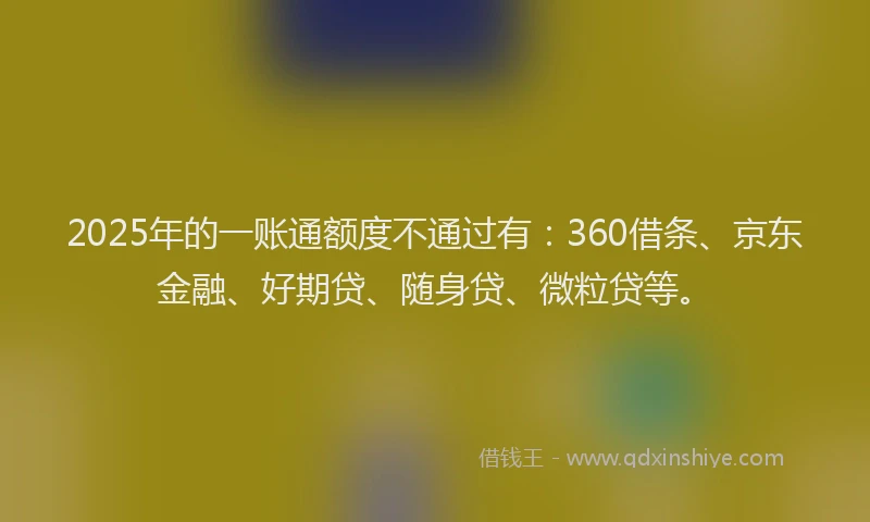 2025年的一账通额度不通过有：360借条、京东金融、好期贷、随身贷、微粒贷等。