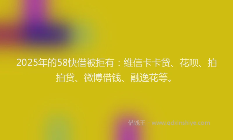 2025年的58快借被拒有：维信卡卡贷、花呗、拍拍贷、微博借钱、融逸花等。