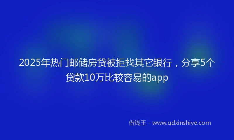 2025年热门邮储房贷被拒找其它银行，分享5个贷款10万比较容易的app