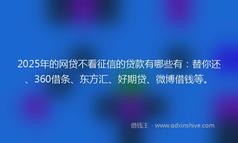 2025年的网贷不看征信的贷款有哪些有：替你还、360借条、东方汇、好期贷、微博借钱等。