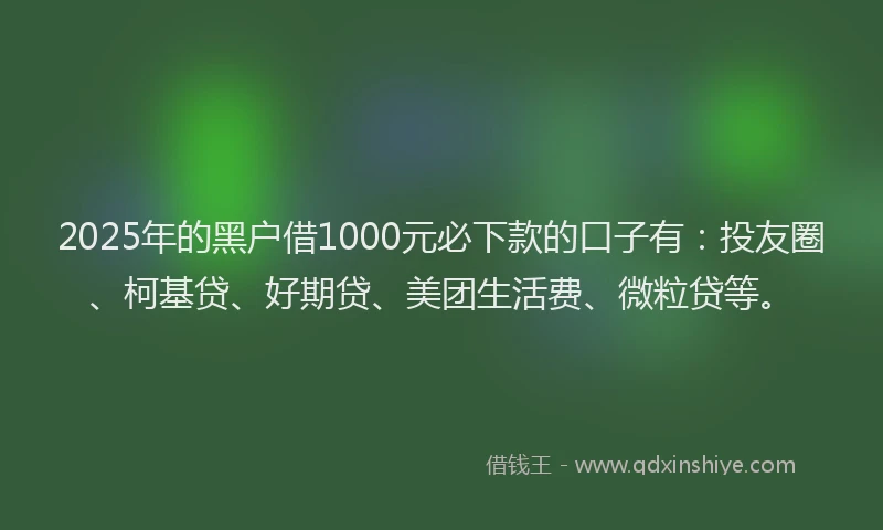 2025年的黑户借1000元必下款的口子有：投友圈、柯基贷、好期贷、美团生活费、微粒贷等。