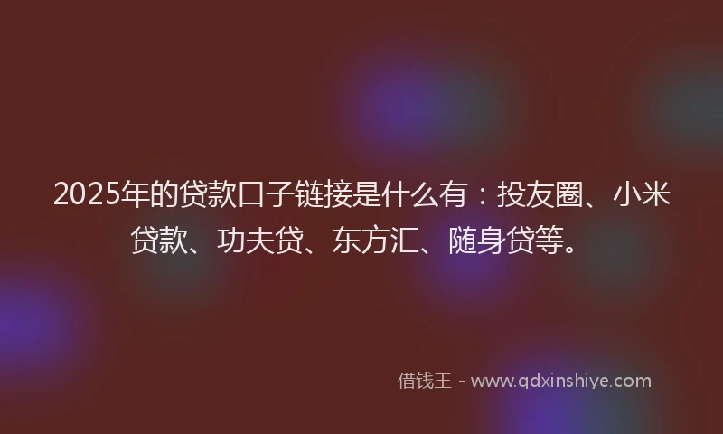 2025年的贷款口子链接是什么有：投友圈、小米贷款、功夫贷、东方汇、随身贷等。