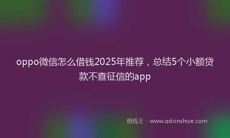 oppo微信怎么借钱2025年推荐，总结5个小额贷款不查征信的app