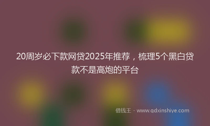 20周岁必下款网贷2025年推荐，梳理5个黑白贷款不是高炮的平台
