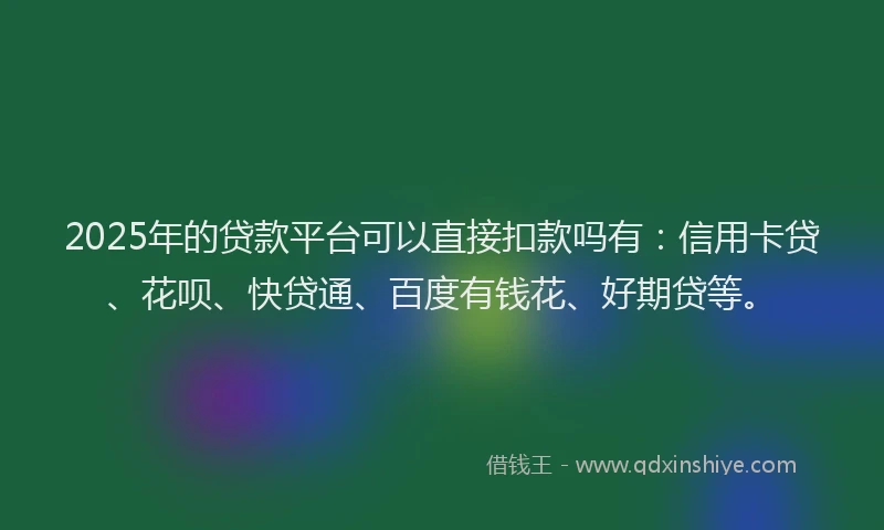 2025年的贷款平台可以直接扣款吗有：信用卡贷、花呗、快贷通、百度有钱花、好期贷等。