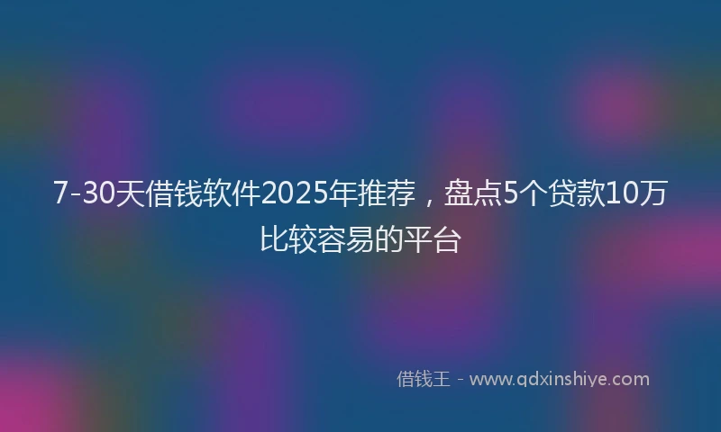 7-30天借钱软件2025年推荐，盘点5个贷款10万比较容易的平台