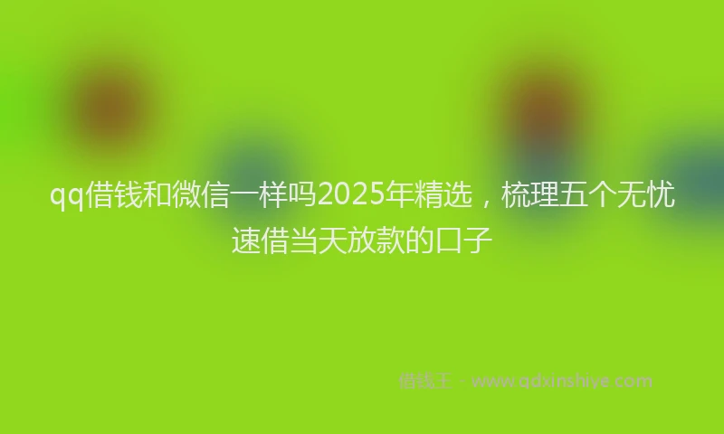 qq借钱和微信一样吗2025年精选,梳理五个无忧速借当天放款的口子