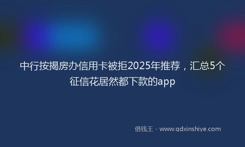 中行按揭房办信用卡被拒2025年推荐，汇总5个征信花居然都下款的app