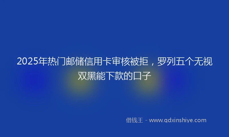 2025年热门邮储信用卡审核被拒，罗列五个无视双黑能下款的口子