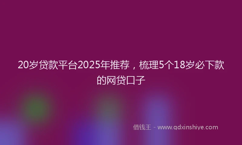 20岁贷款平台2025年推荐，梳理5个18岁必下款的网贷口子