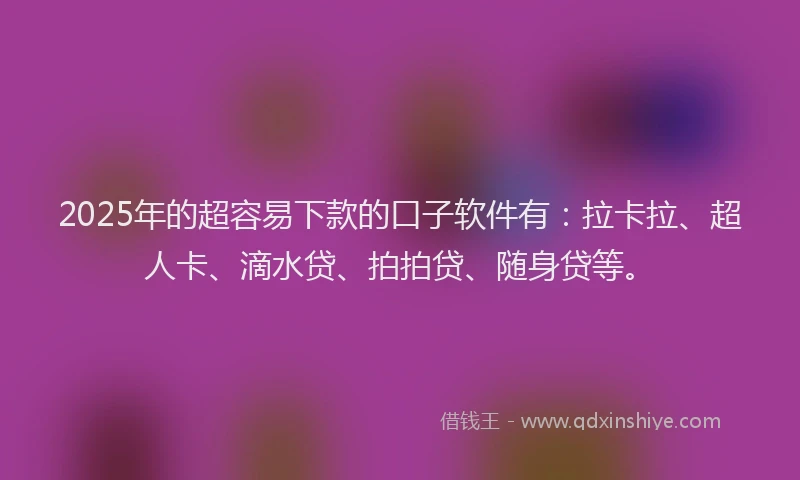 2025年的超容易下款的口子软件有：拉卡拉、超人卡、滴水贷、拍拍贷、随身贷等。