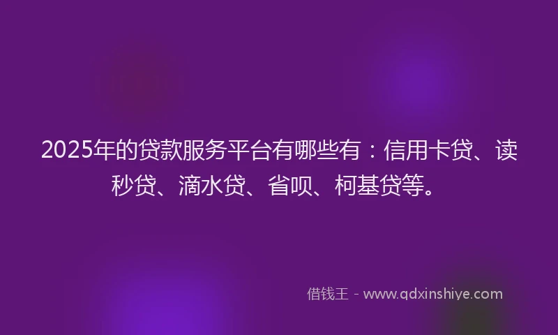 2025年的贷款服务平台有哪些有：信用卡贷、读秒贷、滴水贷、省呗、柯基贷等。