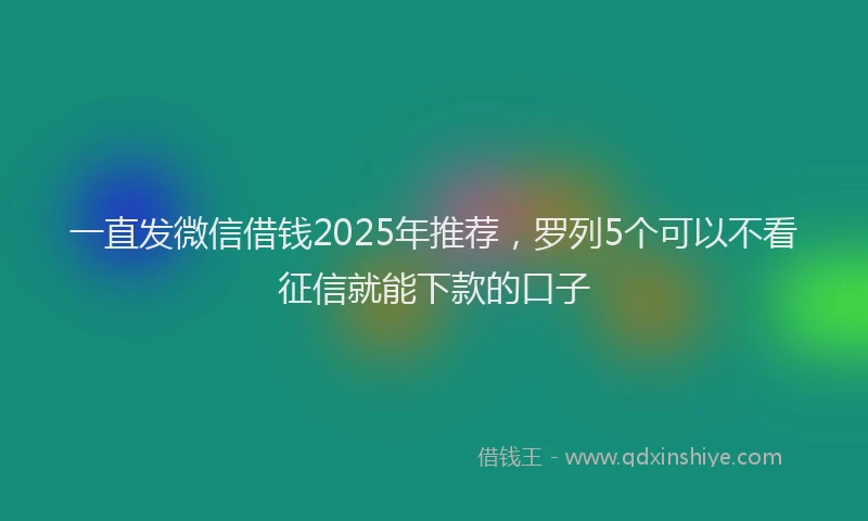 一直发微信借钱2025年推荐，罗列5个可以不看征信就能下款的口子