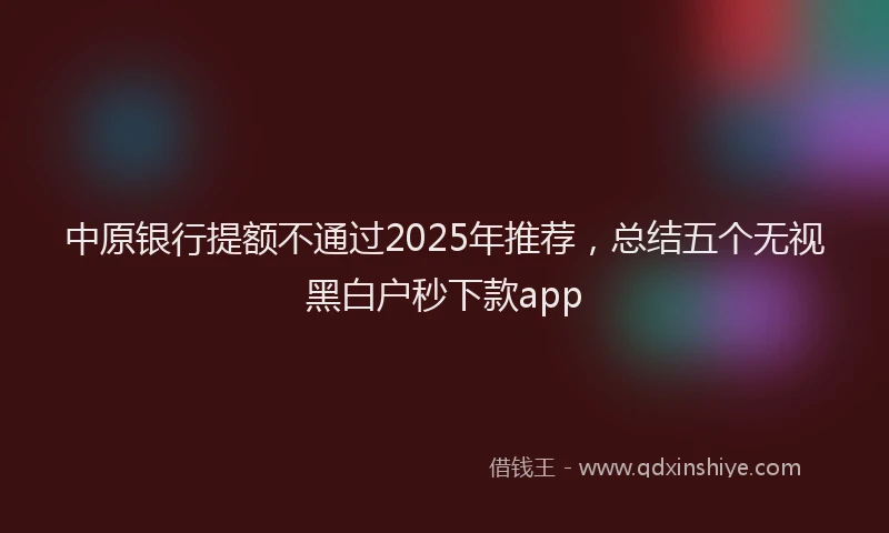中原银行提额不通过2025年推荐，总结五个无视黑白户秒下款app