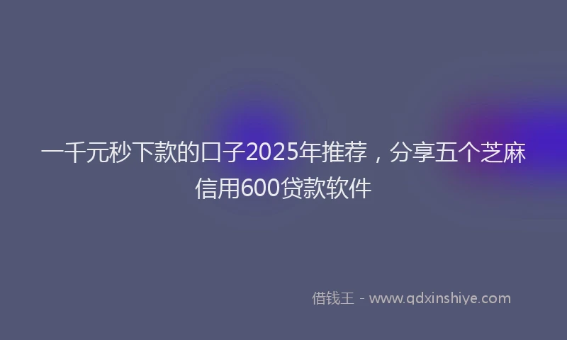 一千元秒下款的口子2025年推荐，分享五个芝麻信用600贷款软件