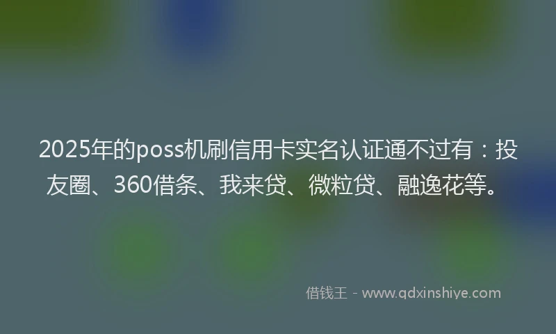 2025年的poss机刷信用卡实名认证通不过有：投友圈、360借条、我来贷、微粒贷、融逸花等。