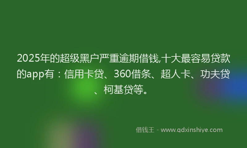 2025年的超级黑户严重逾期借钱,十大最容易贷款的app有：信用卡贷、360借条、超人卡、功夫贷、柯基贷等。