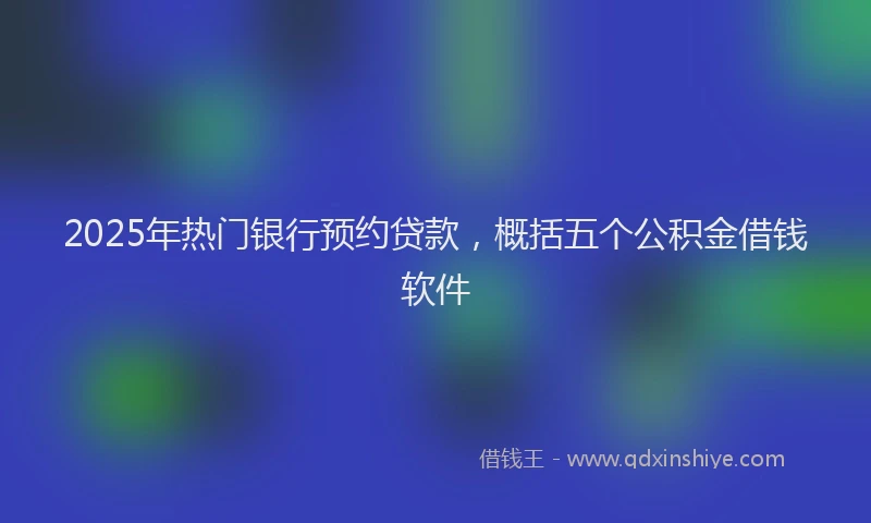 2025年热门银行预约贷款，概括五个公积金借钱软件